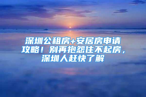 深圳公租房+安居房申请攻略！别再抱怨住不起房，深圳人赶快了解