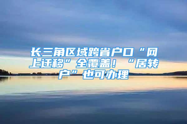 长三角区域跨省户口“网上迁移”全覆盖！“居转户”也可办理