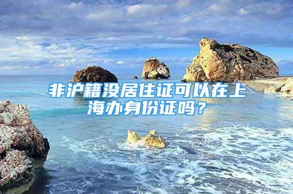 非沪籍没居住证可以在上海办身份证吗？