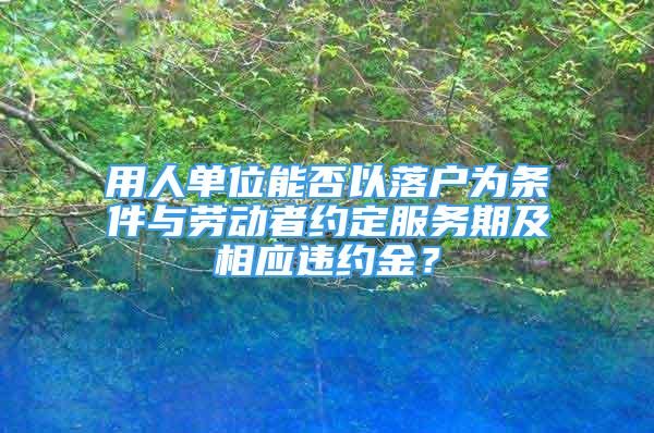 用人单位能否以落户为条件与劳动者约定服务期及相应违约金？