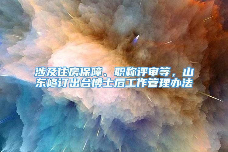 涉及住房保障、职称评审等，山东修订出台博士后工作管理办法