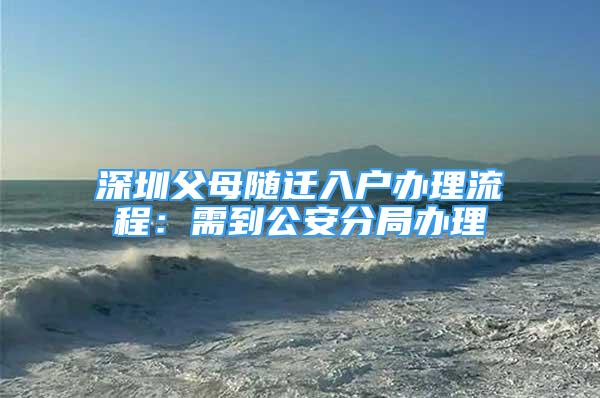 深圳父母随迁入户办理流程：需到公安分局办理