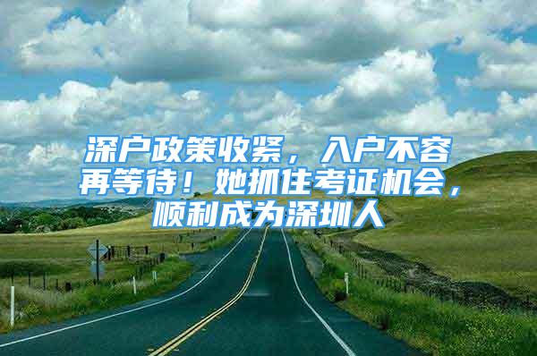 深户政策收紧，入户不容再等待！她抓住考证机会，顺利成为深圳人