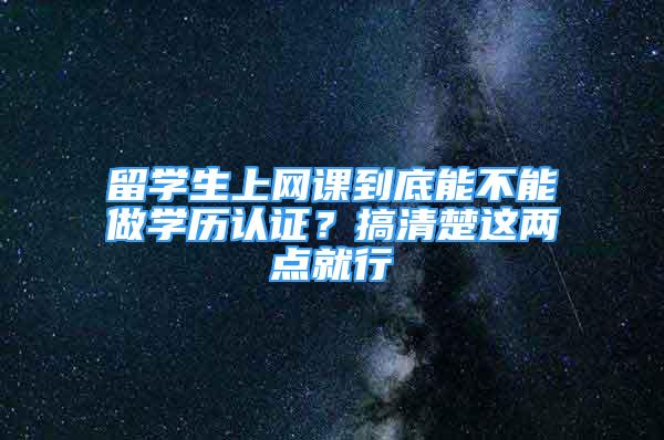 留学生上网课到底能不能做学历认证？搞清楚这两点就行