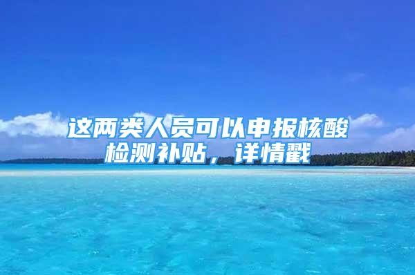 这两类人员可以申报核酸检测补贴，详情戳→