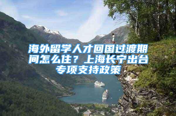 海外留学人才回国过渡期间怎么住？上海长宁出台专项支持政策