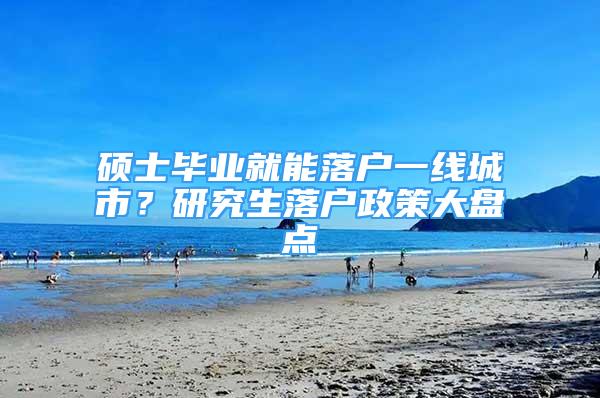 硕士毕业就能落户一线城市？研究生落户政策大盘点