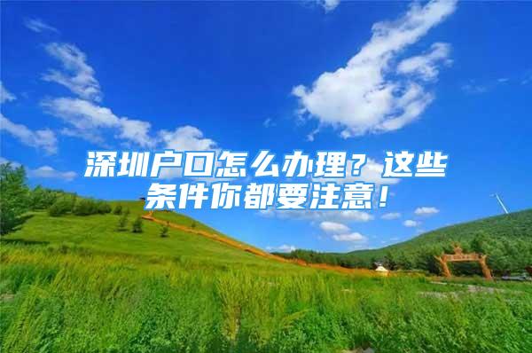 深圳户口怎么办理？这些条件你都要注意！