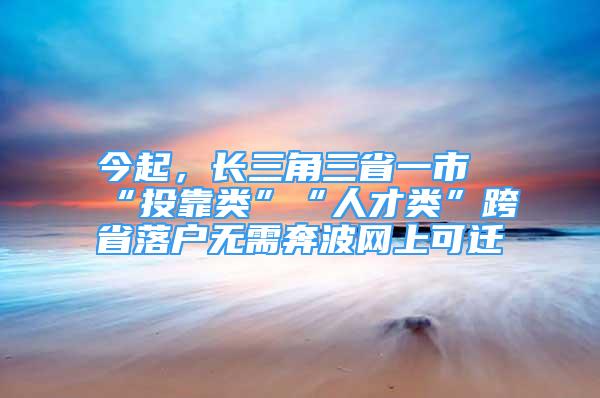 今起，长三角三省一市“投靠类”“人才类”跨省落户无需奔波网上可迁