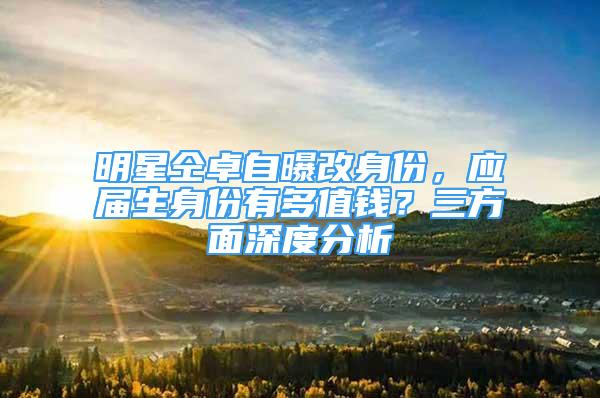 明星仝卓自曝改身份，应届生身份有多值钱？三方面深度分析