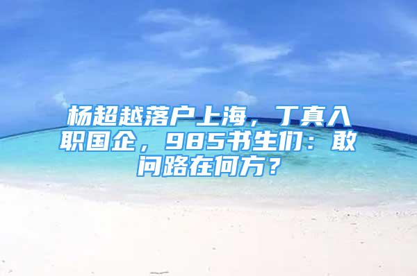 杨超越落户上海，丁真入职国企，985书生们：敢问路在何方？