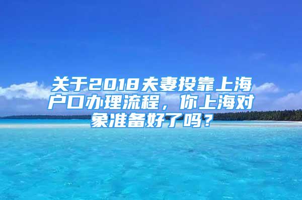 关于2018夫妻投靠上海户口办理流程，你上海对象准备好了吗？