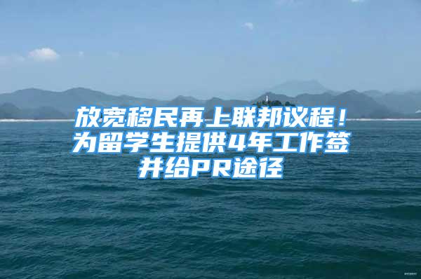 放宽移民再上联邦议程！为留学生提供4年工作签并给PR途径