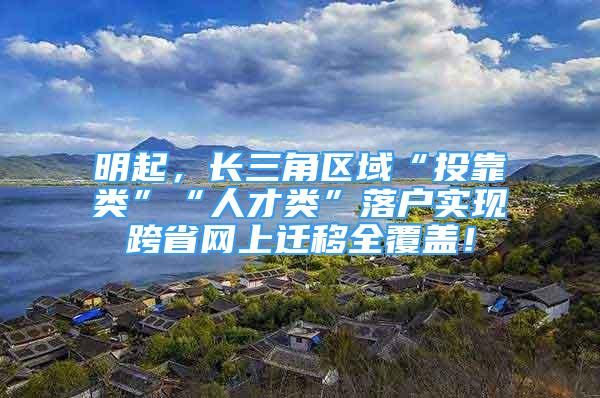 明起，长三角区域“投靠类”“人才类”落户实现跨省网上迁移全覆盖！