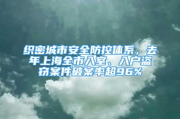 织密城市安全防控体系，去年上海全市入室、入户盗窃案件破案率超96%