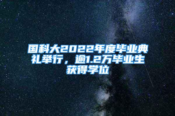 国科大2022年度毕业典礼举行，逾1.2万毕业生获得学位