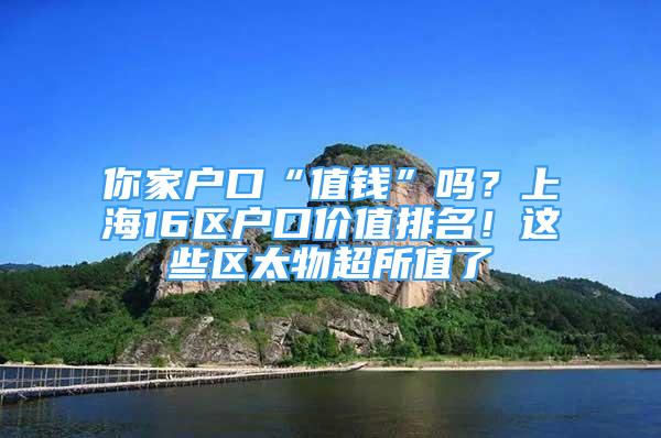 你家户口“值钱”吗？上海16区户口价值排名！这些区太物超所值了