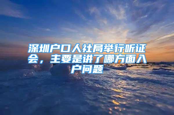 深圳户口人社局举行听证会，主要是讲了哪方面入户问题