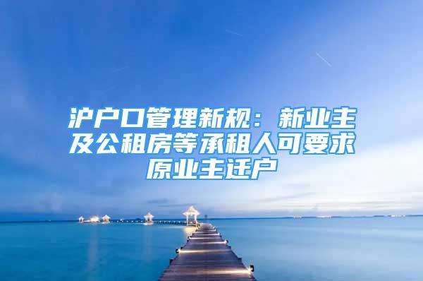 沪户口管理新规：新业主及公租房等承租人可要求原业主迁户