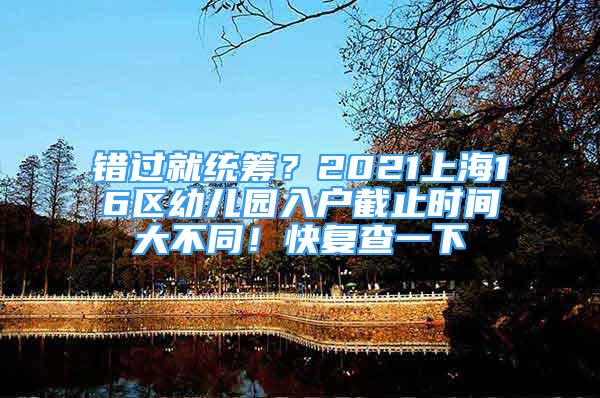 错过就统筹？2021上海16区幼儿园入户截止时间大不同！快复查一下