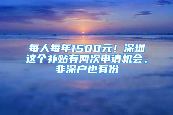 每人每年1500元！深圳这个补贴有两次申请机会，非深户也有份