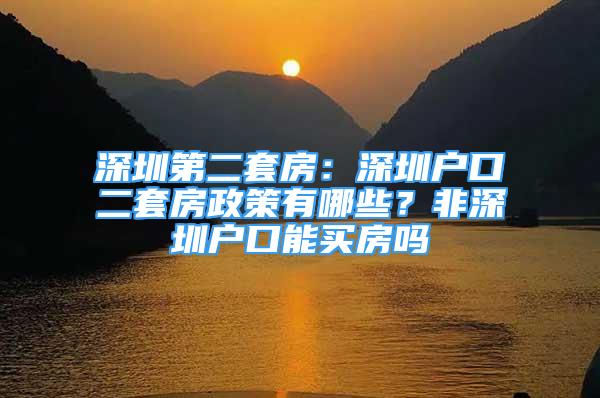 深圳第二套房：深圳户口二套房政策有哪些？非深圳户口能买房吗