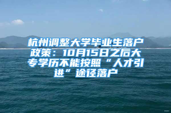 杭州调整大学毕业生落户政策：10月15日之后大专学历不能按照“人才引进”途径落户