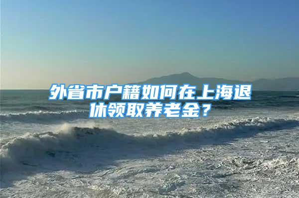 外省市户籍如何在上海退休领取养老金？