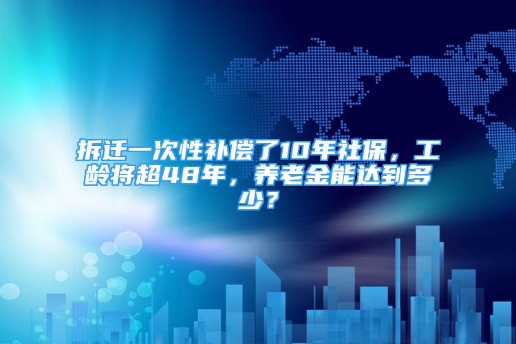 拆迁一次性补偿了10年社保，工龄将超48年，养老金能达到多少？