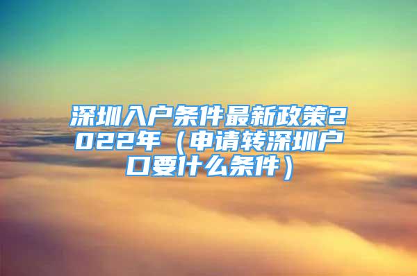 深圳入户条件最新政策2022年（申请转深圳户口要什么条件）