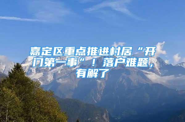 嘉定区重点推进村居“开门第一事”！落户难题，有解了→