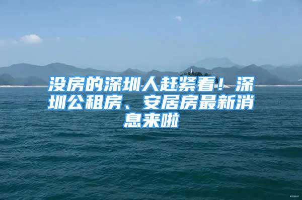 没房的深圳人赶紧看！深圳公租房、安居房最新消息来啦