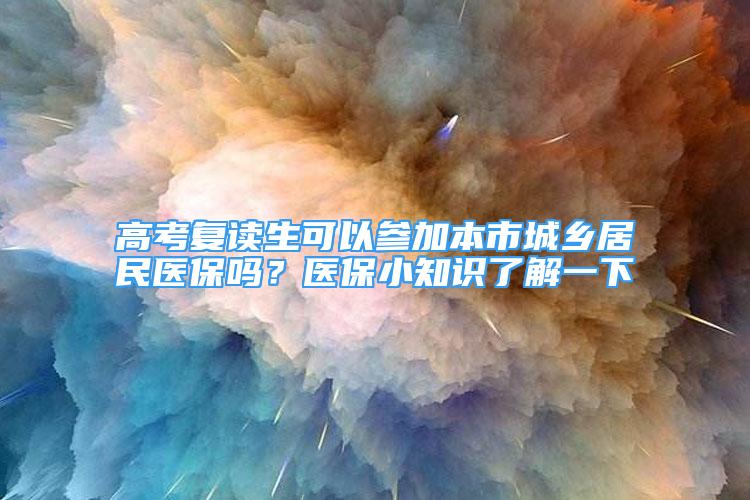 高考复读生可以参加本市城乡居民医保吗？医保小知识了解一下→