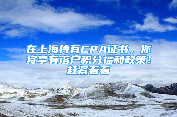 在上海持有CPA证书，你将享有落户积分福利政策！赶紧看看