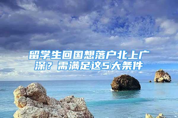 留学生回国想落户北上广深？需满足这5大条件