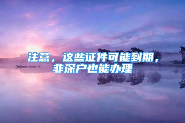 注意，这些证件可能到期，非深户也能办理