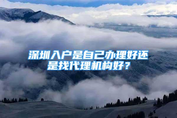 深圳入户是自己办理好还是找代理机构好？