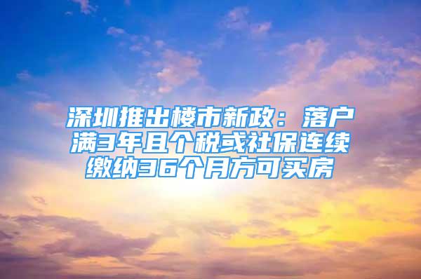 深圳推出楼市新政：落户满3年且个税或社保连续缴纳36个月方可买房