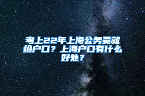 考上22年上海公务员就给户口？上海户口有什么好处？