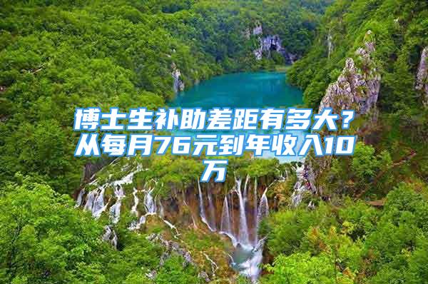 博士生补助差距有多大？从每月76元到年收入10万