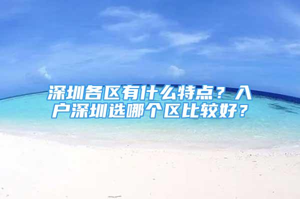 深圳各区有什么特点？入户深圳选哪个区比较好？