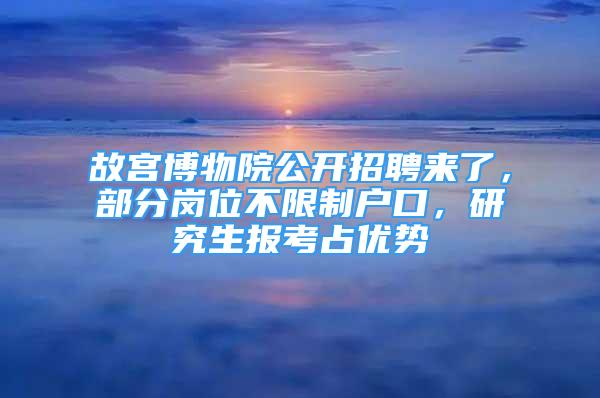 故宫博物院公开招聘来了，部分岗位不限制户口，研究生报考占优势