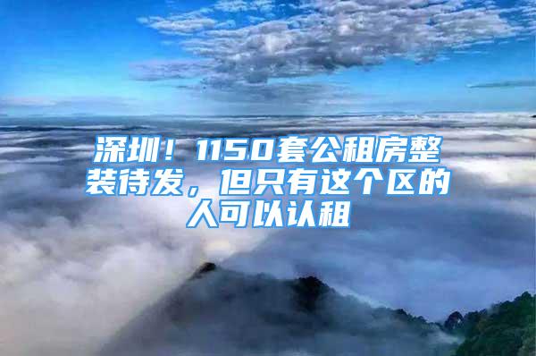 深圳！1150套公租房整装待发，但只有这个区的人可以认租