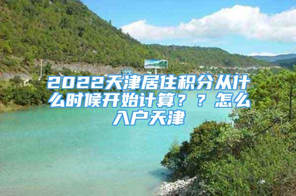 2022天津居住积分从什么时候开始计算？？怎么入户天津