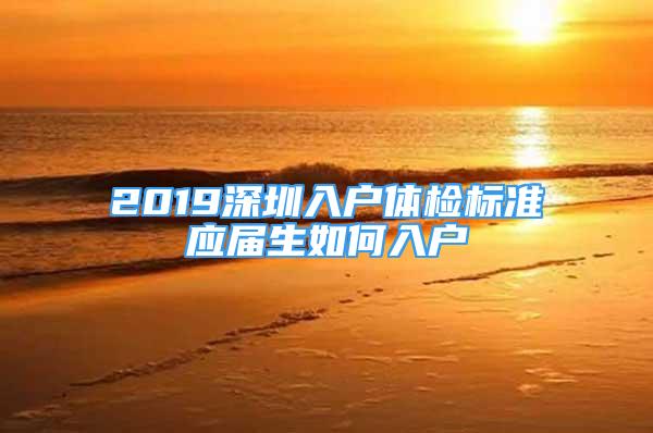 2019深圳入户体检标准应届生如何入户