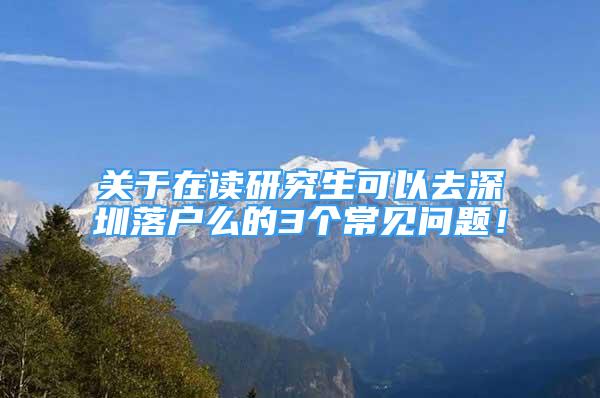 关于在读研究生可以去深圳落户么的3个常见问题！