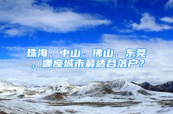 珠海、中山、佛山、东莞，哪座城市最适合落户？