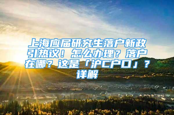 上海应届研究生落户新政引热议！怎么办理？落户在哪？这是「沪C户口」？详解→