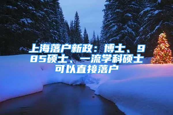 上海落户新政：博士、985硕士、一流学科硕士可以直接落户