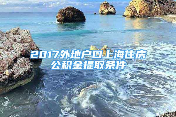 2017外地户口上海住房公积金提取条件